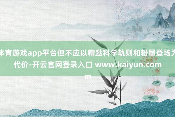 体育游戏app平台但不应以糟跶科学轨则和粉墨登场为代价-开云官网登录入口 www.kaiyun.com