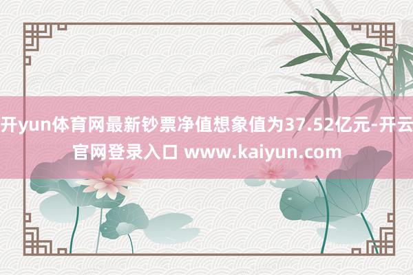 开yun体育网最新钞票净值想象值为37.52亿元-开云官网登录入口 www.kaiyun.com