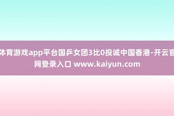 体育游戏app平台国乒女团3比0投诚中国香港-开云官网登录入口 www.kaiyun.com