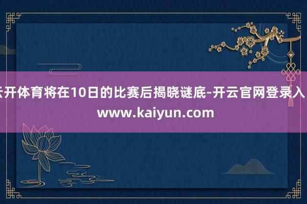 云开体育将在10日的比赛后揭晓谜底-开云官网登录入口 www.kaiyun.com