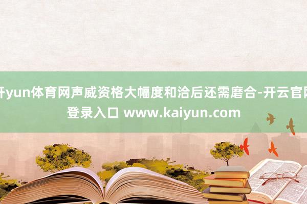 开yun体育网声威资格大幅度和洽后还需磨合-开云官网登录入口 www.kaiyun.com