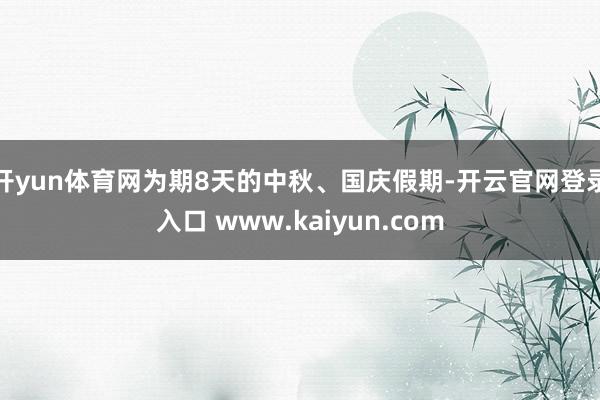 开yun体育网为期8天的中秋、国庆假期-开云官网登录入口 www.kaiyun.com