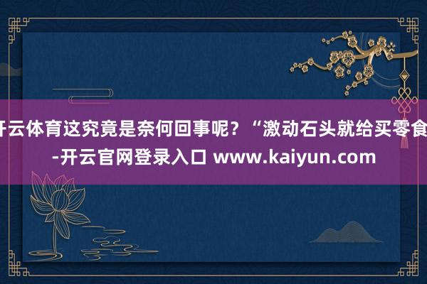 开云体育这究竟是奈何回事呢？“激动石头就给买零食”-开云官网登录入口 www.kaiyun.com