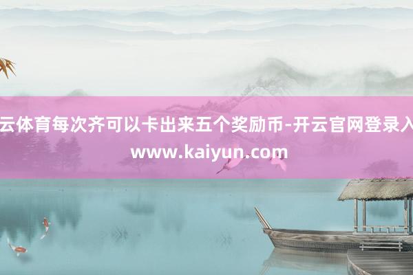 开云体育每次齐可以卡出来五个奖励币-开云官网登录入口 www.kaiyun.com