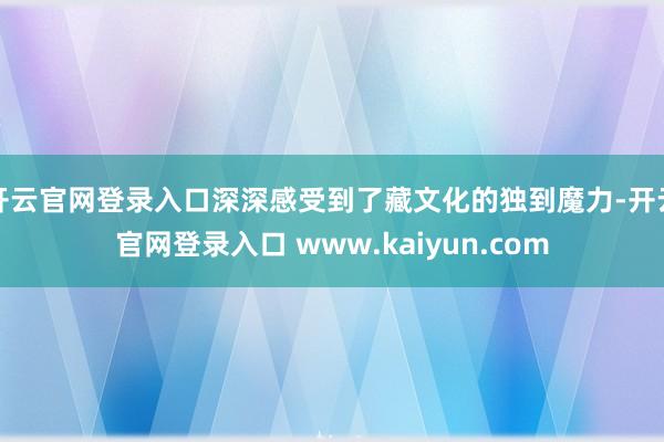 开云官网登录入口深深感受到了藏文化的独到魔力-开云官网登录入口 www.kaiyun.com