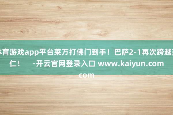 体育游戏app平台莱万打佛门到手！巴萨2-1再次跨越拜仁！    -开云官网登录入口 www.kaiyun.com