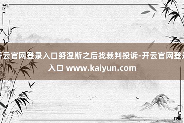 开云官网登录入口努涅斯之后找裁判投诉-开云官网登录入口 www.kaiyun.com