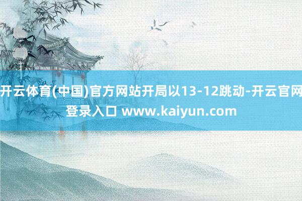 开云体育(中国)官方网站开局以13-12跳动-开云官网登录入口 www.kaiyun.com