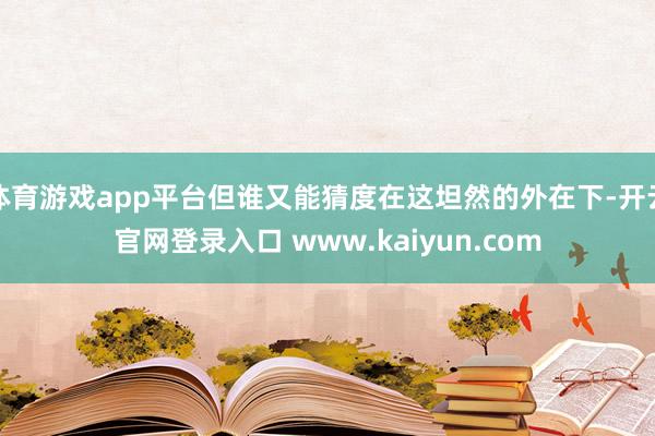 体育游戏app平台但谁又能猜度在这坦然的外在下-开云官网登录入口 www.kaiyun.com