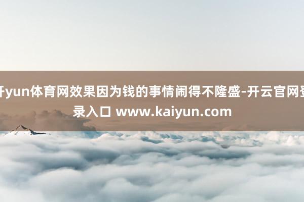 开yun体育网效果因为钱的事情闹得不隆盛-开云官网登录入口 www.kaiyun.com