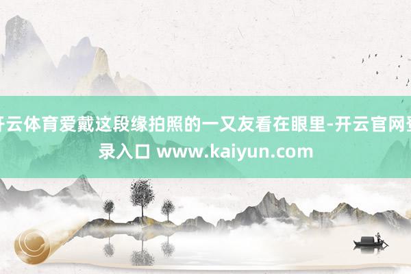 开云体育爱戴这段缘拍照的一又友看在眼里-开云官网登录入口 www.kaiyun.com