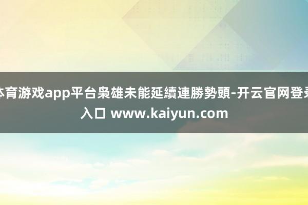 体育游戏app平台枭雄未能延續連勝勢頭-开云官网登录入口 www.kaiyun.com