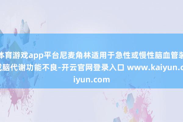 体育游戏app平台尼麦角林适用于急性或慢性脑血管装束或脑代谢功能不良-开云官网登录入口 www.kaiyun.com