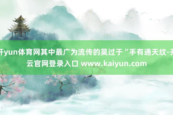 开yun体育网其中最广为流传的莫过于“手有通天纹-开云官网登录入口 www.kaiyun.com