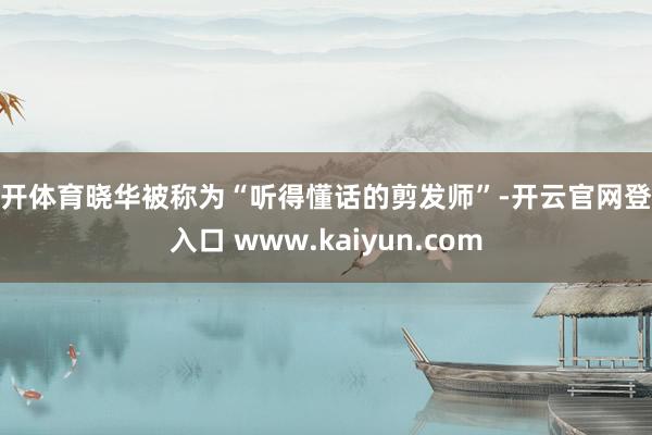 云开体育晓华被称为“听得懂话的剪发师”-开云官网登录入口 www.kaiyun.com