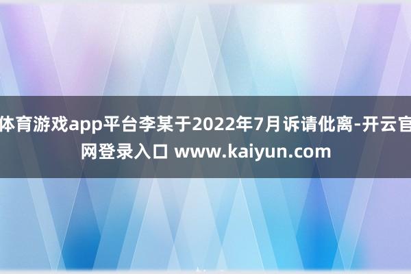 体育游戏app平台李某于2022年7月诉请仳离-开云官网登录入口 www.kaiyun.com