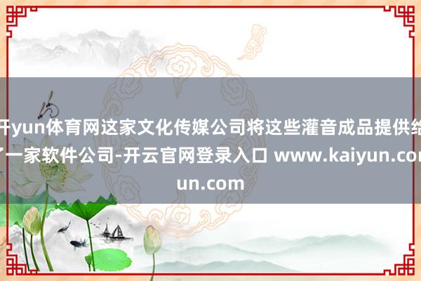 开yun体育网这家文化传媒公司将这些灌音成品提供给了一家软件公司-开云官网登录入口 www.kaiyun.com