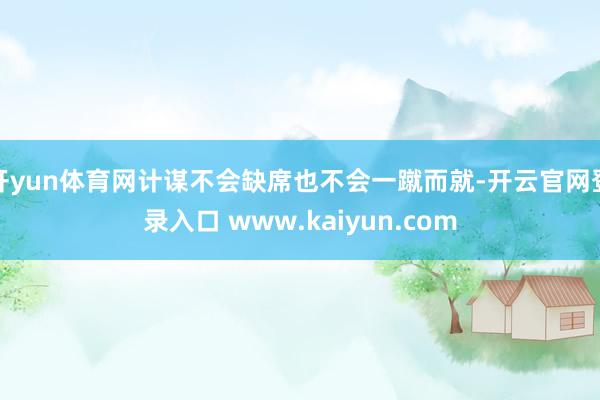 开yun体育网计谋不会缺席也不会一蹴而就-开云官网登录入口 www.kaiyun.com