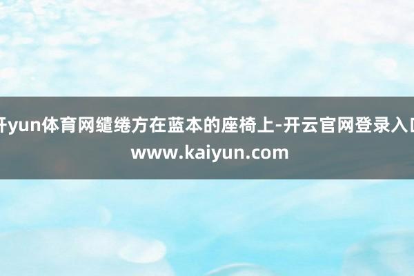 开yun体育网缱绻方在蓝本的座椅上-开云官网登录入口 www.kaiyun.com