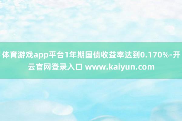 体育游戏app平台1年期国债收益率达到0.170%-开云官网登录入口 www.kaiyun.com