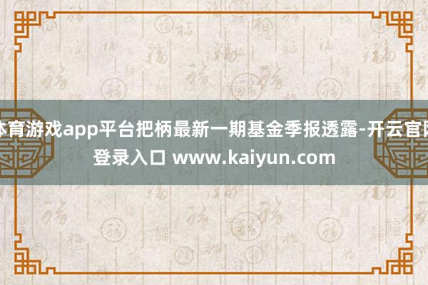 体育游戏app平台把柄最新一期基金季报透露-开云官网登录入口 www.kaiyun.com