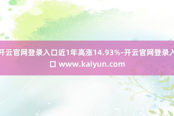 开云官网登录入口近1年高涨14.93%-开云官网登录入口 www.kaiyun.com