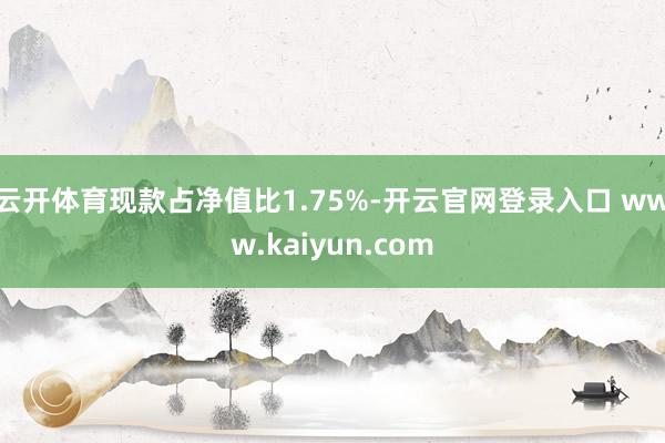 云开体育现款占净值比1.75%-开云官网登录入口 www.kaiyun.com