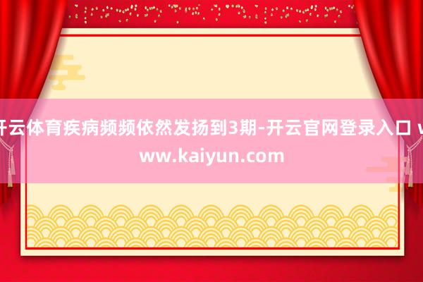 开云体育疾病频频依然发扬到3期-开云官网登录入口 www.kaiyun.com