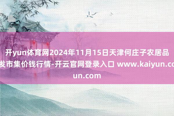 开yun体育网2024年11月15日天津何庄子农居品批发市集价钱行情-开云官网登录入口 www.kaiyun.com