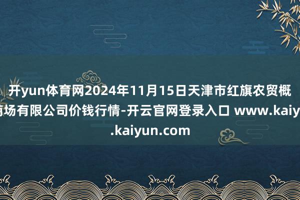 开yun体育网2024年11月15日天津市红旗农贸概述批发商场有限公司价钱行情-开云官网登录入口 www.kaiyun.com