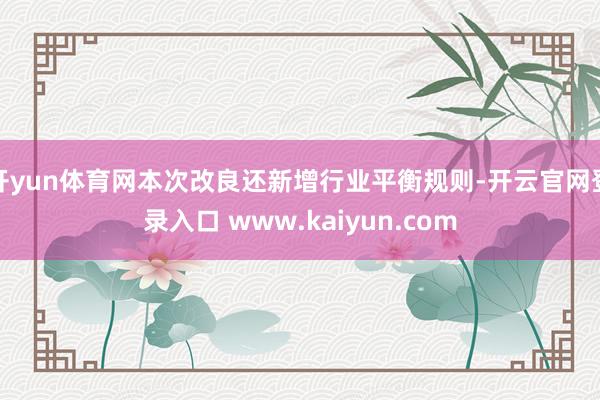 开yun体育网本次改良还新增行业平衡规则-开云官网登录入口 www.kaiyun.com