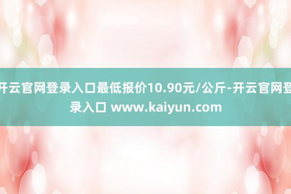 开云官网登录入口最低报价10.90元/公斤-开云官网登录入口 www.kaiyun.com