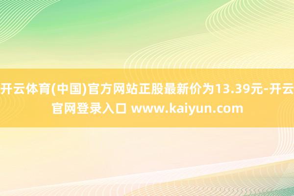 开云体育(中国)官方网站正股最新价为13.39元-开云官网登录入口 www.kaiyun.com