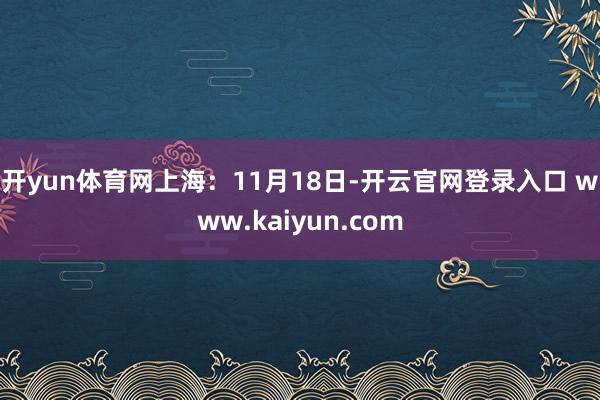 开yun体育网　　上海：11月18日-开云官网登录入口 www.kaiyun.com