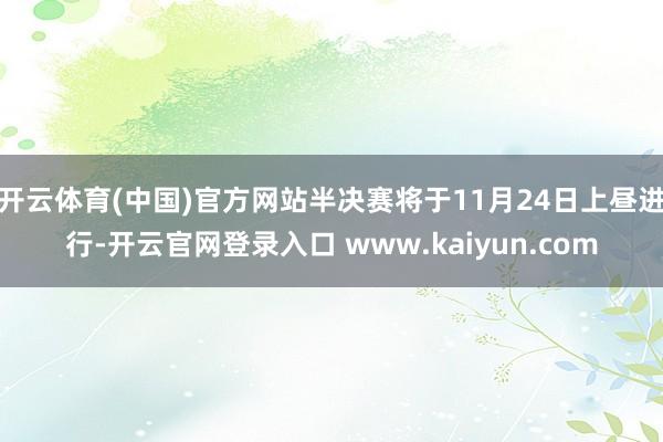 开云体育(中国)官方网站半决赛将于11月24日上昼进行-开云官网登录入口 www.kaiyun.com