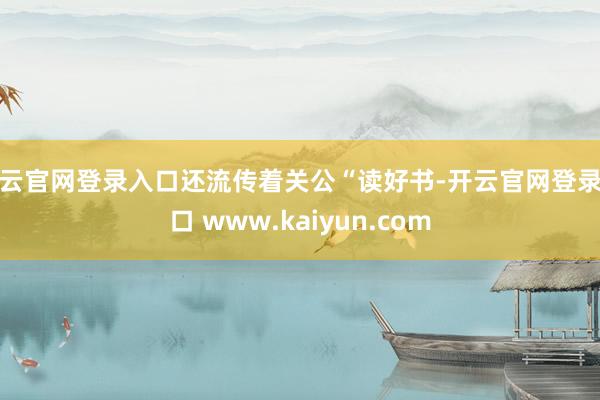 开云官网登录入口还流传着关公“读好书-开云官网登录入口 www.kaiyun.com