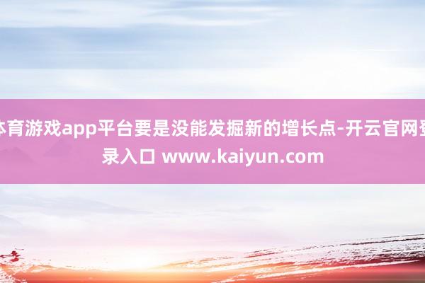 体育游戏app平台要是没能发掘新的增长点-开云官网登录入口 www.kaiyun.com