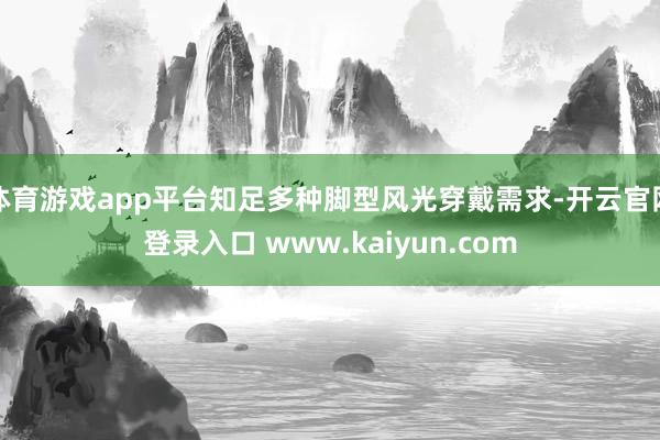 体育游戏app平台知足多种脚型风光穿戴需求-开云官网登录入口 www.kaiyun.com