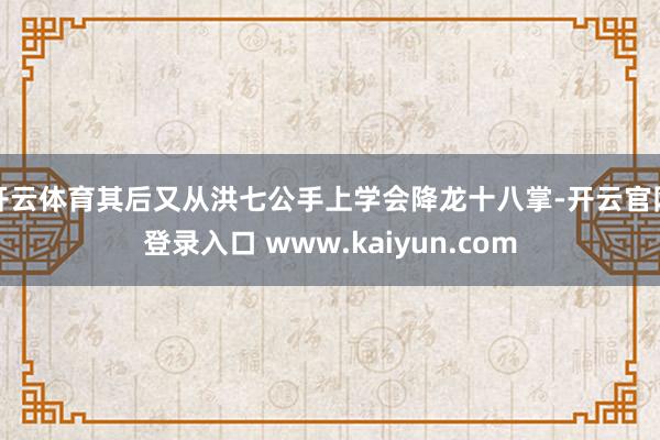 开云体育其后又从洪七公手上学会降龙十八掌-开云官网登录入口 www.kaiyun.com