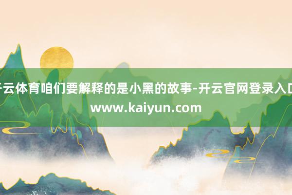 开云体育咱们要解释的是小黑的故事-开云官网登录入口 www.kaiyun.com