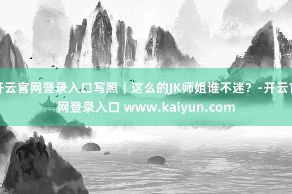 开云官网登录入口写照｜这么的JK师姐谁不迷？-开云官网登录入口 www.kaiyun.com