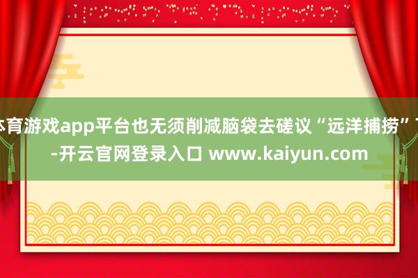 体育游戏app平台也无须削减脑袋去磋议“远洋捕捞”了-开云官网登录入口 www.kaiyun.com