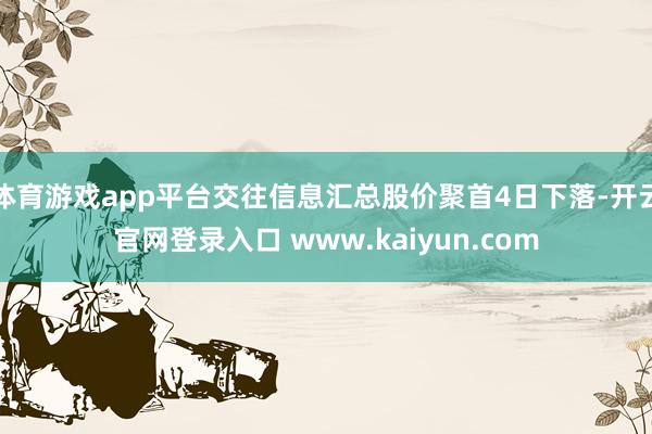 体育游戏app平台交往信息汇总股价聚首4日下落-开云官网登录入口 www.kaiyun.com