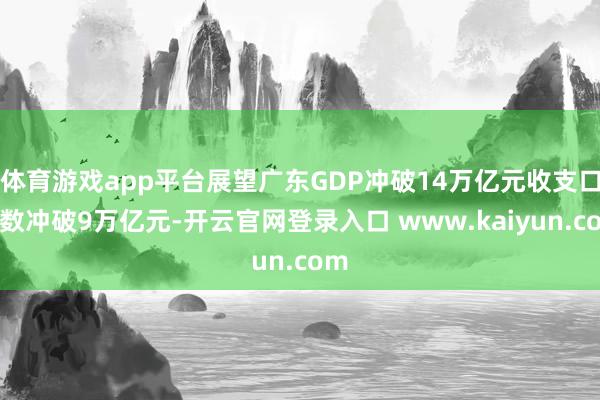 体育游戏app平台展望广东GDP冲破14万亿元收支口总数冲破9万亿元-开云官网登录入口 www.kaiyun.com