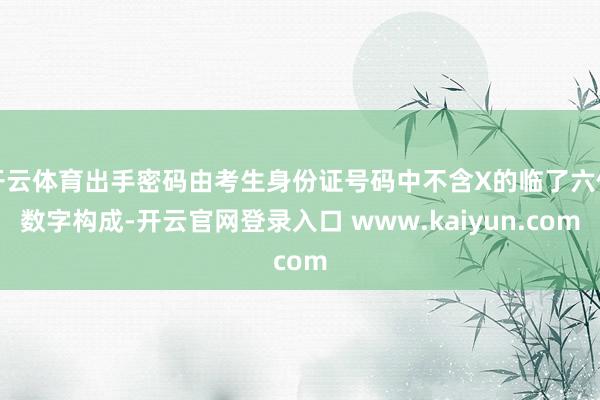 开云体育出手密码由考生身份证号码中不含X的临了六位数字构成-开云官网登录入口 www.kaiyun.com