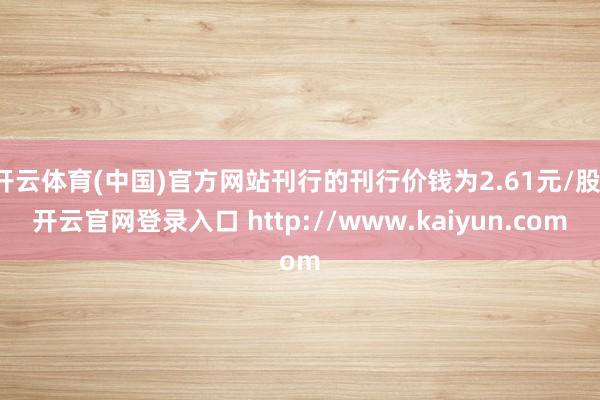 开云体育(中国)官方网站刊行的刊行价钱为2.61元/股-开云官网登录入口 http://www.kaiyun.com