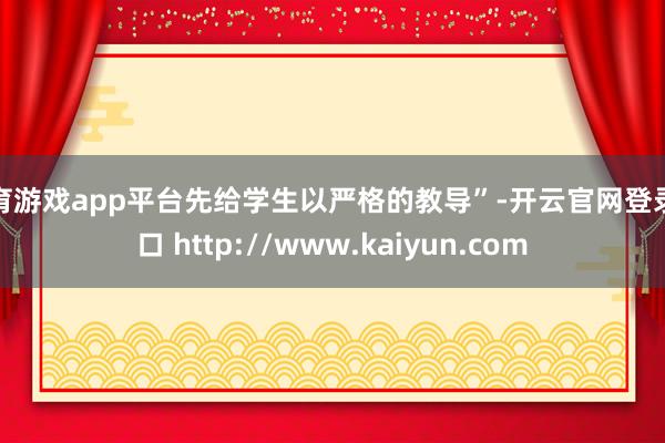 体育游戏app平台先给学生以严格的教导”-开云官网登录入口 http://www.kaiyun.com
